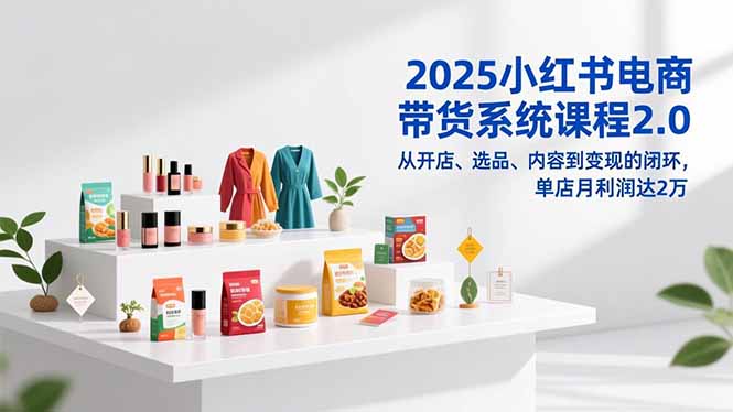 2025小红书电商带货系统课程2.0，从开店、选品、内容到变现的闭环，单店月利润达2万-吾爱云课堂