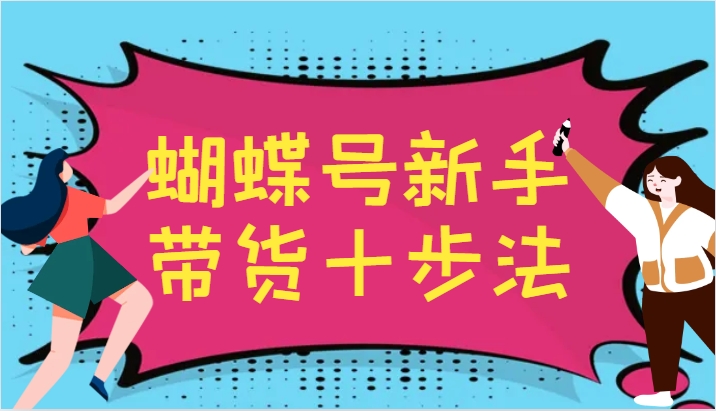 蝴蝶号新手带货十步法,建立自己的玩法体系,跟随平台变化不断更迭-吾爱云课堂