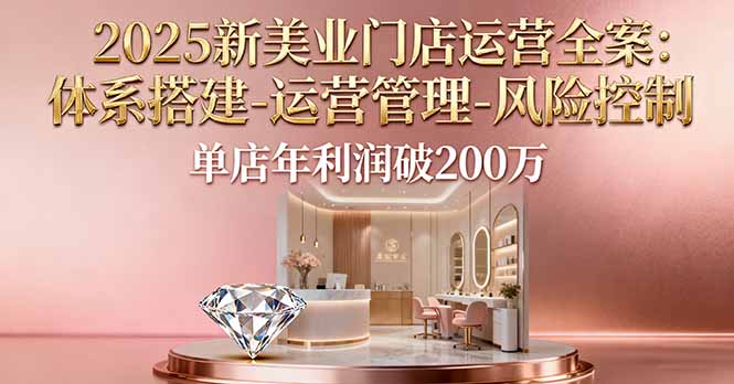 2025新美业门店运营全案:体系搭建-运营管理-风险控制,单店年利润破200万-吾爱云课堂