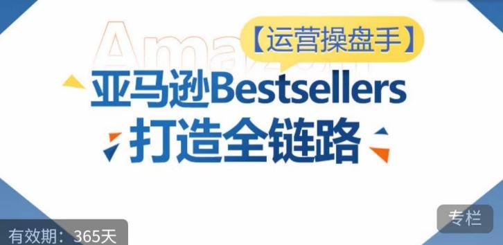 运营操盘手！亚马逊Bestsellers打造全链路，选品、Listing、广告投放全链路进阶优化-吾爱云课堂