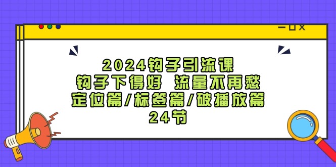 2024钩子引流课:钩子下得好流量不再愁,定位篇/标签篇/破播放篇/24节-吾爱云课堂