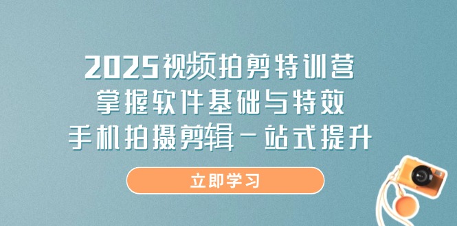 2025视频拍剪特训营,掌握软件基础与特效,手机拍摄剪辑一站式提升-吾爱云课堂