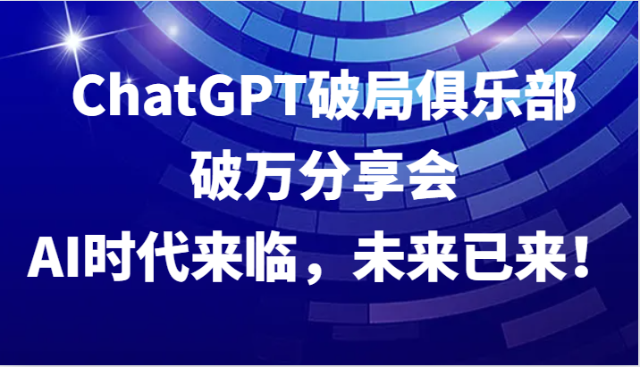 ChatGPT破局俱乐部破万分享会,AI时代来临,未来已来!-吾爱云课堂