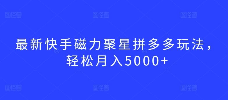 最新快手磁力聚星拼多多玩法，轻松月入5000+【揭秘】-吾爱云课堂