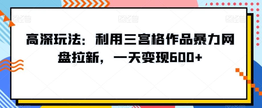 高深玩法:利用三宫格作品暴力网盘拉新,一天变现600+【揭秘】-吾爱云课堂