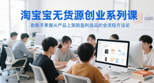 淘宝无货源创业系列课,助新手掌握从产品上架到盈利选品的全流程方法论-吾爱云课堂