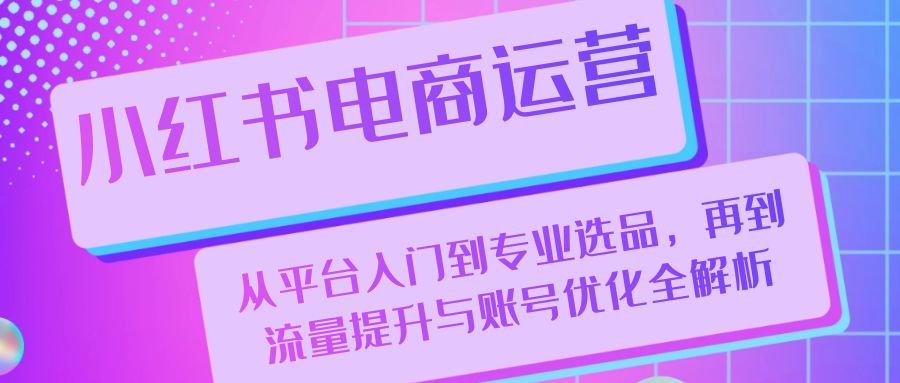 小红书电商运营:从平台入门到专业选品,再到流量提升与账号优化全解析-吾爱云课堂