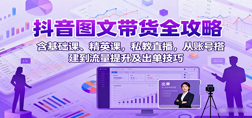 抖音图文带货全攻略：含基础课、精英课，私教直播，从账号搭建到流量提升及出单技巧-吾爱云课堂