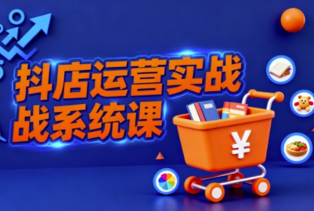 抖音小店全流程实操课,助创业者商家系统掌握抖店运营精髓-吾爱云课堂