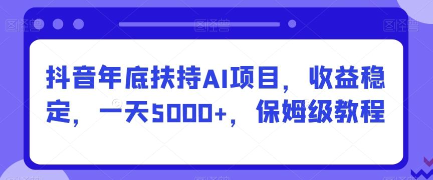 抖音年底扶持AI项目,收益稳定,一天5000+,保姆级教程-吾爱云课堂