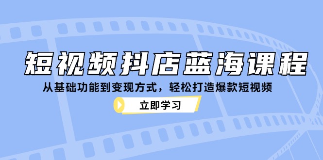 短视频抖店蓝海课程:从基础功能到变现方式,轻松打造爆款短视频-吾爱云课堂