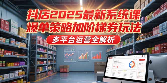 抖店2025最新系统课,爆单策略加阶梯券玩法,多平台运营全解析-吾爱云课堂