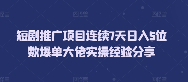 短剧推广项目连续7天日入5位数爆单大佬实操经验分享-吾爱云课堂