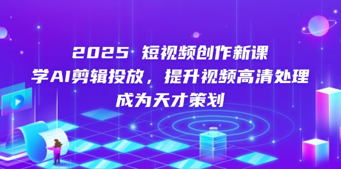 2025短视频创作新课,学AI剪辑投放,提升视频高清处理,成为天才策划-吾爱云课堂