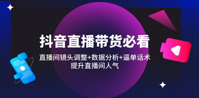 抖音直播带货必看:直播间镜头调整+数据分析+逼单话术,提升直播间人气-吾爱云课堂