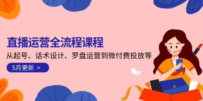 直播运营全流程课程-5月更新：从起号、话术设计、罗盘运营到微付费投放等-吾爱云课堂
