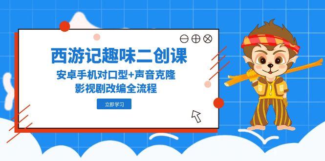 西游记趣味二创课,安卓手机对口型+声音克隆,影视剧改编全流程-吾爱云课堂