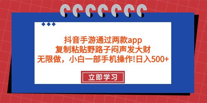 (9912期)抖音手游通过两款app，复制粘贴野路子闷声发大财，无限做 一部手机日入500+-吾爱云课堂