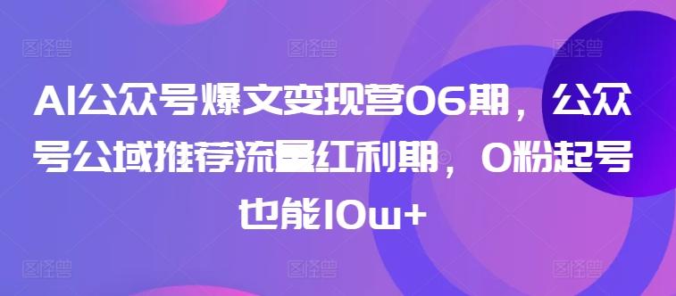 AI公众号爆文变现营06期，公众号公域推荐流量红利期，0粉起号也能10w+-吾爱云课堂