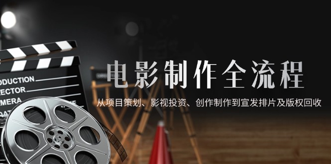 电影制作全流程,从项目策划、影视投资、创作制作到宣发排片及版权回收-吾爱云课堂