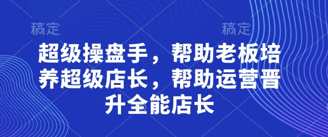 超级操盘手,帮助老板培养超级店长,帮助运营晋升全能店长-吾爱云课堂