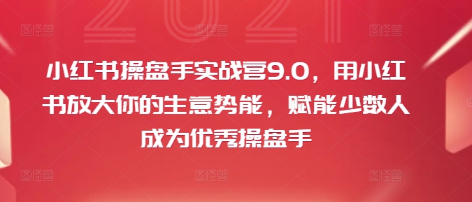 小红书操盘手实战营9.0,用小红书放大你的生意势能,赋能少数人成为优秀操盘手-吾爱云课堂