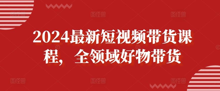 2024最新短视频带货课程，全领域好物带货-吾爱云课堂