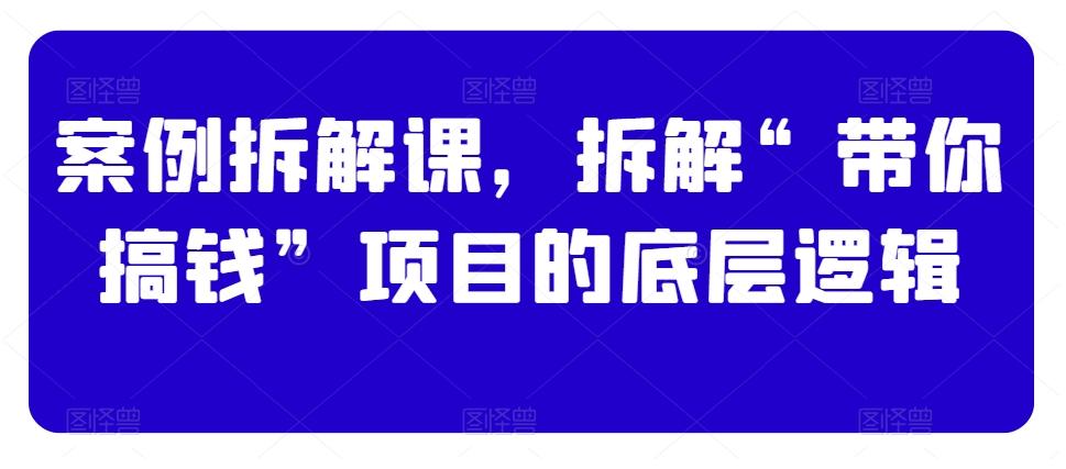 案例拆解课,拆解“带你搞钱”项目的底层逻辑-吾爱云课堂
