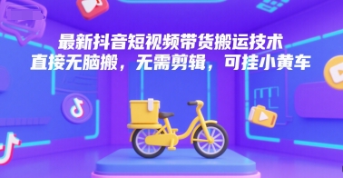 最新抖音短视频带货搬运技术,直接无脑搬,无需剪辑,可挂小黄车-吾爱云课堂
