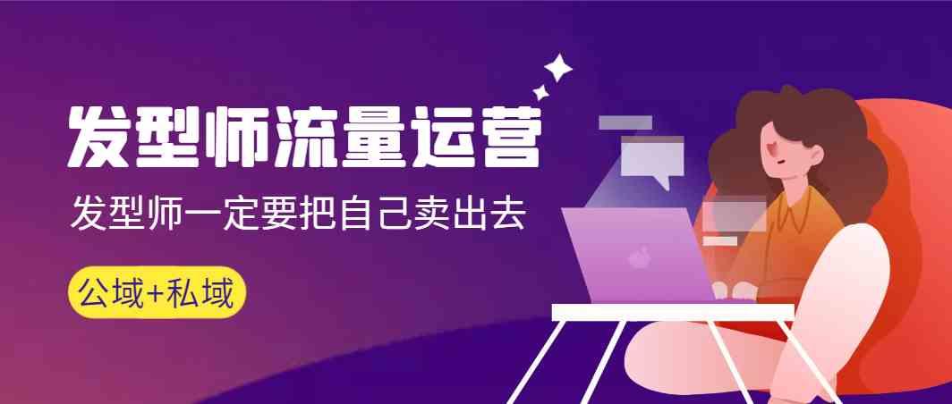 发型师流量运营,发型师一定要把自己卖出去(公域+私城)-吾爱云课堂