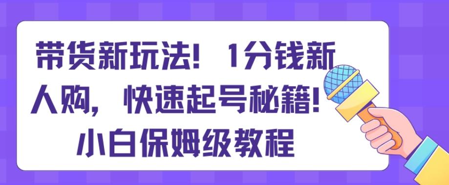 带货新玩法,1分钱新人购,快速起号秘籍,小白保姆级教程【揭秘】-吾爱云课堂