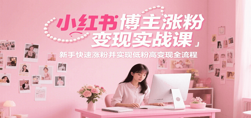 小红书博主涨粉变现实战课,新手快速涨粉并实现低粉高变现全流程-吾爱云课堂