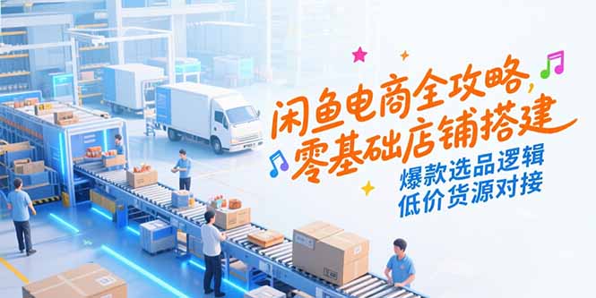 闲鱼电商全攻略,零基础店铺搭建,爆款选品逻辑,低价货源对接-吾爱云课堂