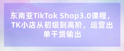 东南亚TikTok Shop3.0课程,TK小店从初级到高阶,运营出单干货输出-吾爱云课堂