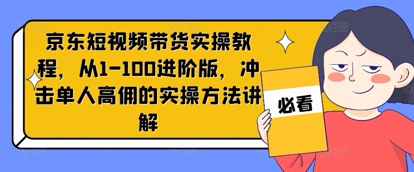 京东短视频带货实操教程，从1-100进阶版，冲击单人高佣的实操方法讲解-吾爱云课堂
