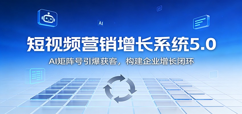 短视频营销增长系统5.0:AI 矩阵号引爆获客,构建企业增长闭环-吾爱云课堂