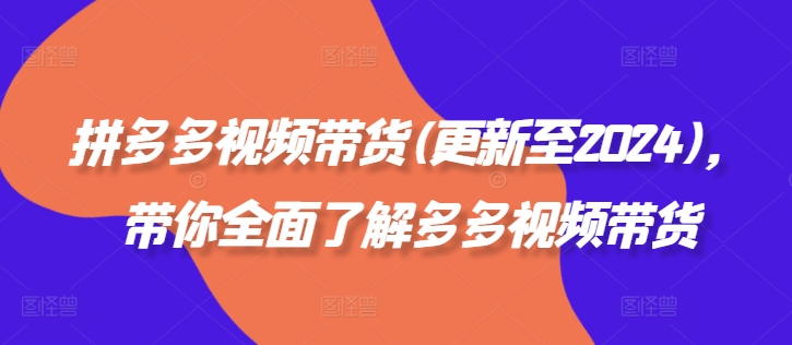 拼多多视频带货(更新至2024),带你全面了解多多视频带货-吾爱云课堂