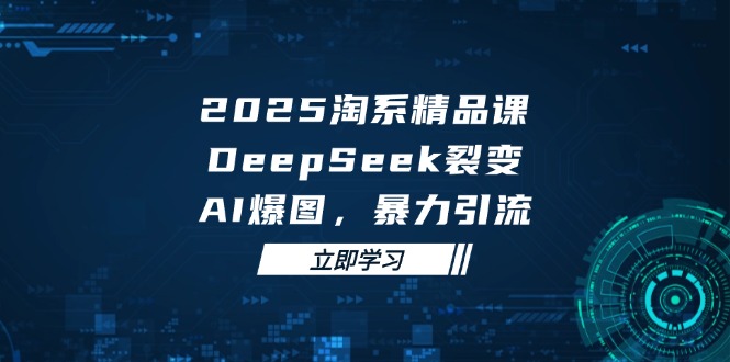 2025 淘系精品课,DeepSeek 裂变,AI 爆图,暴力引流-吾爱云课堂
