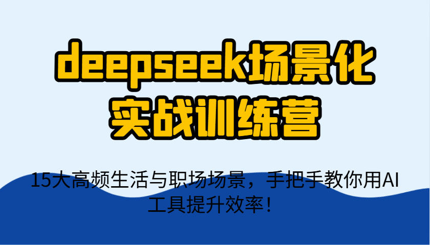 deepseek场景化实战训练营,15大高频生活与职场场景,手把手教你用AI工具提升效率!-吾爱云课堂