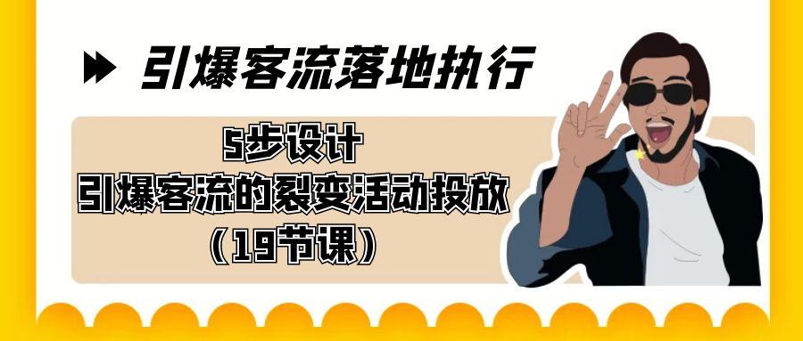 引爆-客流落地执行,5步设计引爆客流的裂变活动投放(19节课)-吾爱云课堂