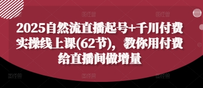 2025自然流直播起号+千川付费实操线上课(62节)，教你用付费给直播间做增量-吾爱云课堂