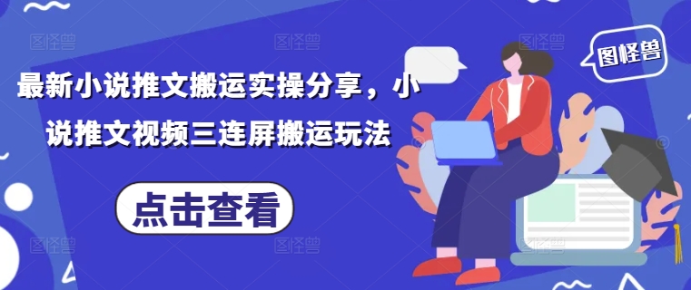 最新小说推文搬运实操分享,小说推文视频三连屏搬运玩法-吾爱云课堂