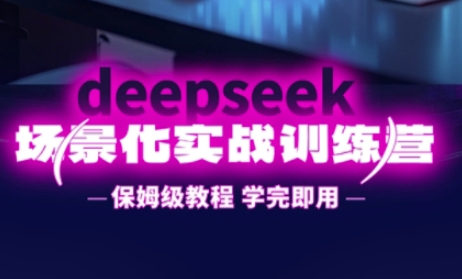 DeepSeek场景化实战训练营,保姆级教程,学完即用,手把手教你用DeepSeek提升效率-吾爱云课堂