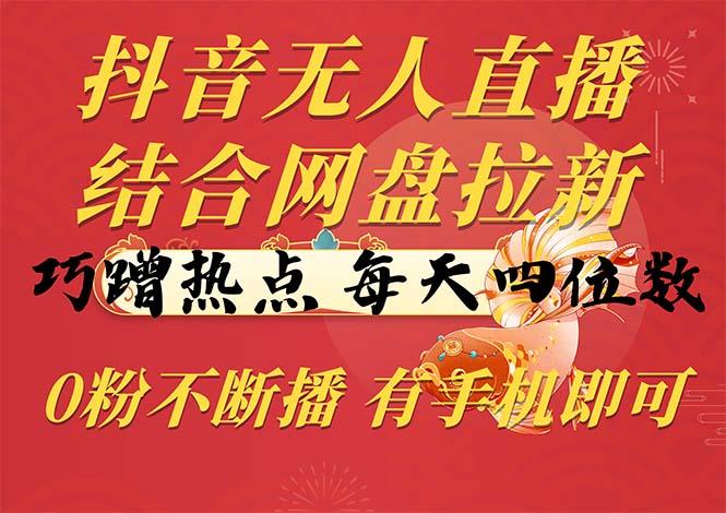 抖音无人直播,结合网盘拉新,巧蹭热点,每天四位数,0粉不断播,有手...-吾爱云课堂