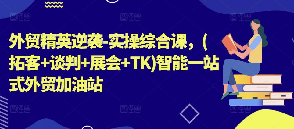 外贸精英逆袭-实操综合课,(拓客+谈判+展会+TK)智能一站式外贸加油站-吾爱云课堂