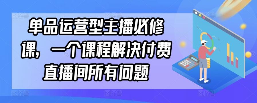 单品运营型主播必修课，一个课程解决付费直播间所有问题-吾爱云课堂