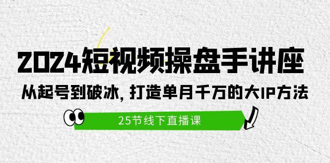 (9970期)2024短视频操盘手讲座:从起号到破冰,打造单月千万的大IP方法(25节)-吾爱云课堂