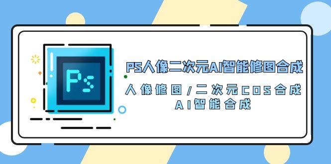 PS人像二次元AI智能修图 合成 人像修图/二次元 COS合成/AI 智能合成/100节-吾爱云课堂