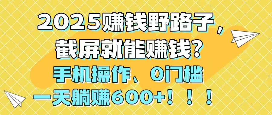 2025赚钱野路子,截屏就能赚钱?手机操作0门槛,一天躺赚600+!!!-吾爱云课堂