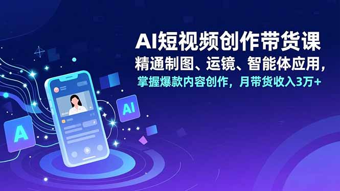 AI短视频创作带货课,精通制图、运镜、智能体应用,掌握爆款内容创作,月带货收入3万+-吾爱云课堂